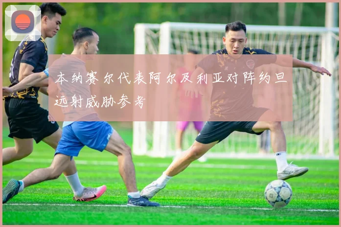 本纳赛尔代表阿尔及利亚对阵约旦远射威胁参考