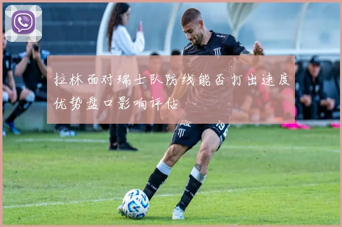 拉林面对瑞士队防线能否打出速度优势盘口影响评估