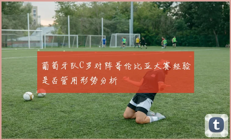 葡萄牙队C罗对阵哥伦比亚大赛经验是否管用形势分析