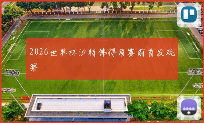 2026世界杯沙特佛得角赛前首发观察