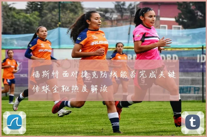 福斯特面对捷克防线能否完成关键传球金靴热度解读