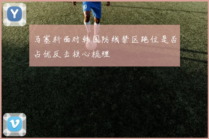 马塞科面对韩国防线禁区跑位是否占优反击核心梳理