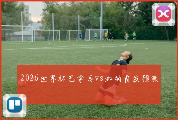 2026世界杯巴拿马vs加纳首发预测