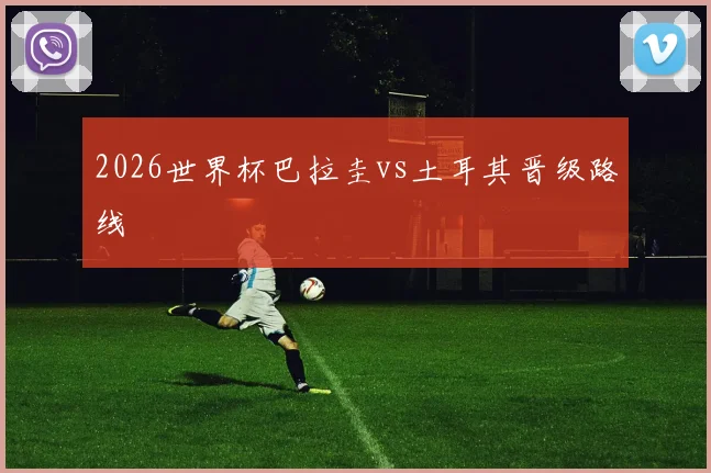2026世界杯巴拉圭vs土耳其晋级路线