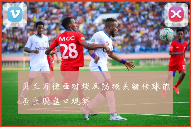 贝兰万德面对埃及防线关键传球能否出现盘口观察