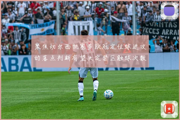 聚焦切尔西凯塞多欧冠定位球进攻的落点判断有望决定禁区触球次数