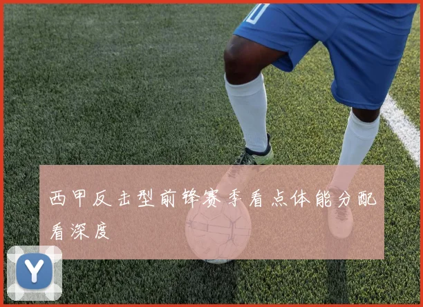 西甲反击型前锋赛季看点体能分配看深度