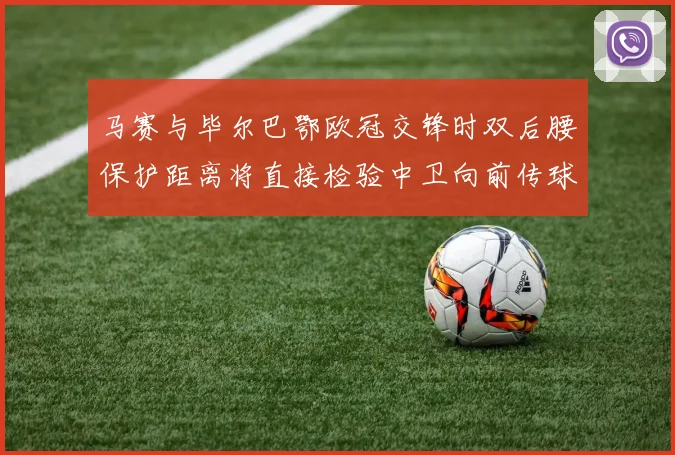 马赛与毕尔巴鄂欧冠交锋时双后腰保护距离将直接检验中卫向前传球