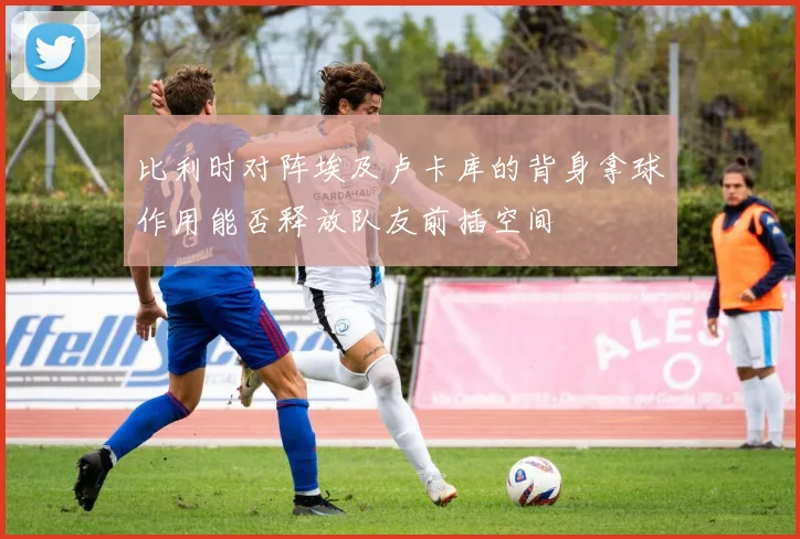比利时对阵埃及卢卡库的背身拿球作用能否释放队友前插空间