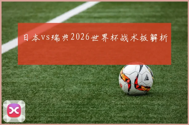 日本vs瑞典2026世界杯战术板解析