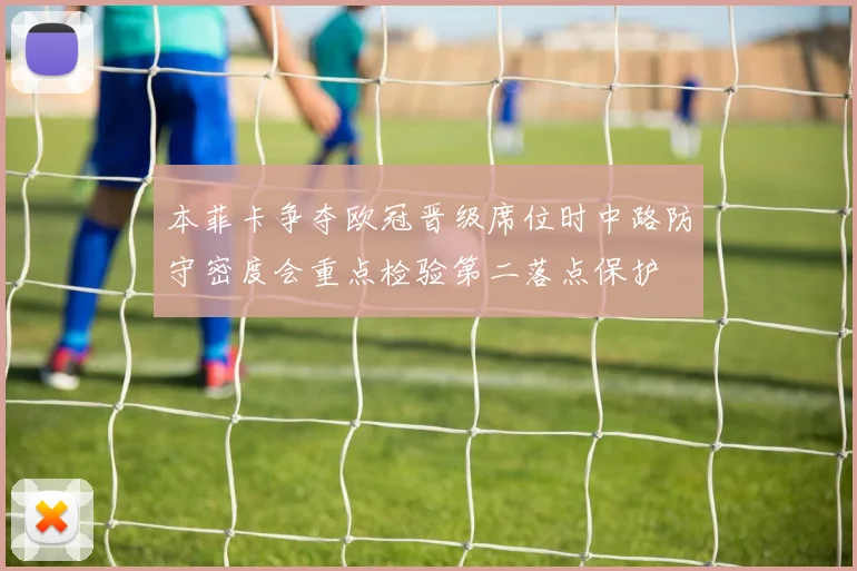 本菲卡争夺欧冠晋级席位时中路防守密度会重点检验第二落点保护