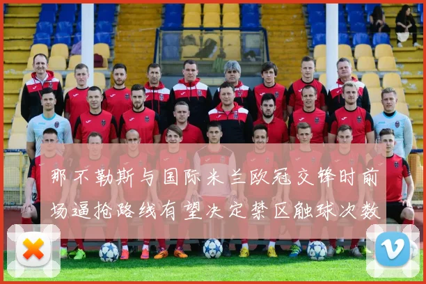 那不勒斯与国际米兰欧冠交锋时前场逼抢路线有望决定禁区触球次数