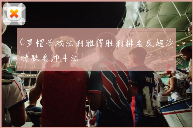 C罗帽子戏法利雅得胜利排名反超沙特联名帅斗法