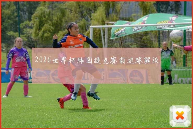 2026世界杯韩国捷克赛前进球解读