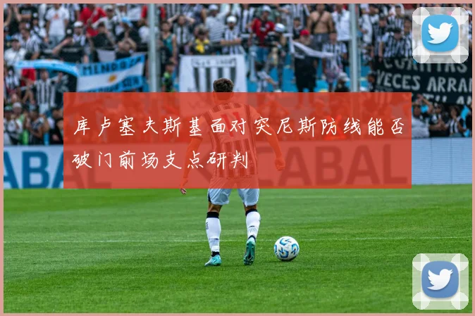 库卢塞夫斯基面对突尼斯防线能否破门前场支点研判